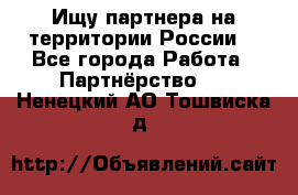 Ищу партнера на территории России  - Все города Работа » Партнёрство   . Ненецкий АО,Тошвиска д.